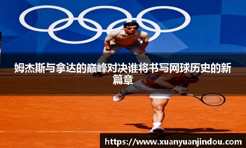 姆杰斯与拿达的巅峰对决谁将书写网球历史的新篇章